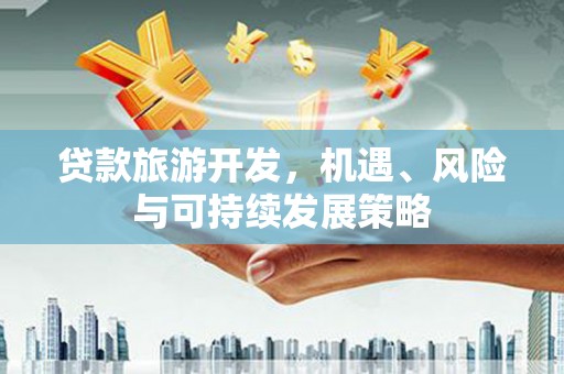 云安贷款旅游开发，机遇、风险与可持续发展策略