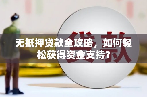 云安无抵押贷款全攻略，如何轻松获得资金支持？