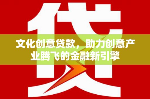 云安文化创意贷款，助力创意产业腾飞的金融新引擎