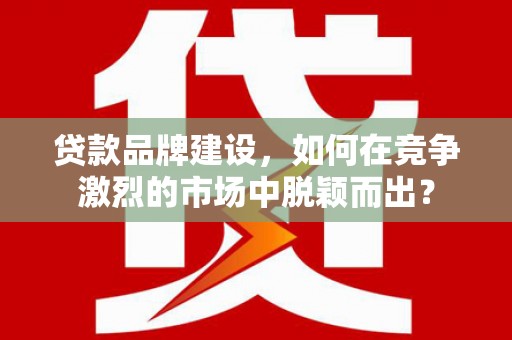 云安贷款品牌建设，如何在竞争激烈的市场中脱颖而出？