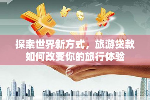 云安探索世界新方式，旅游贷款如何改变你的旅行体验