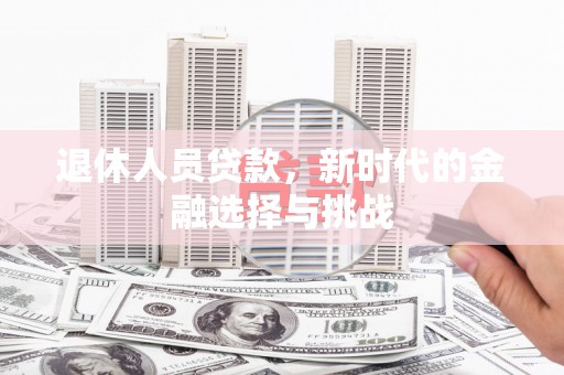 云安退休人员贷款，新时代的金融选择与挑战