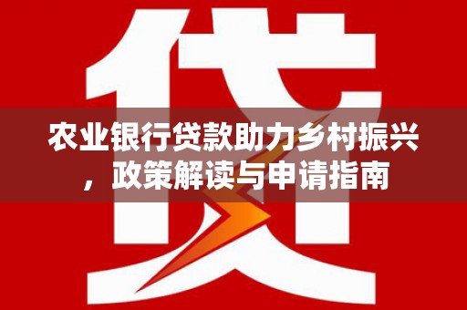云安农业银行贷款助力乡村振兴，政策解读与申请指南