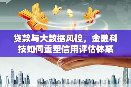 云安贷款与大数据风控，金融科技如何重塑信用评估体系