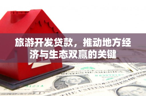 云安旅游开发贷款，推动地方经济与生态双赢的关键