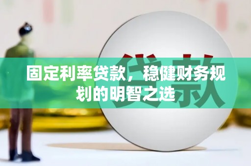 云安固定利率贷款，稳健财务规划的明智之选