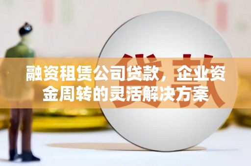 云安融资租赁公司贷款，企业资金周转的灵活解决方案