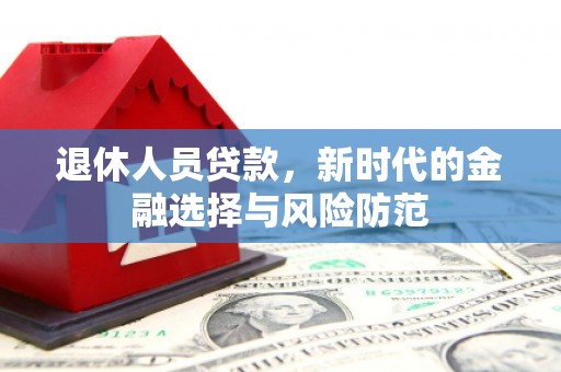 云安退休人员贷款，新时代的金融选择与风险防范