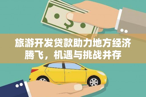 云安旅游开发贷款助力地方经济腾飞，机遇与挑战并存