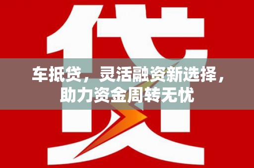 云安车抵贷，灵活融资新选择，助力资金周转无忧