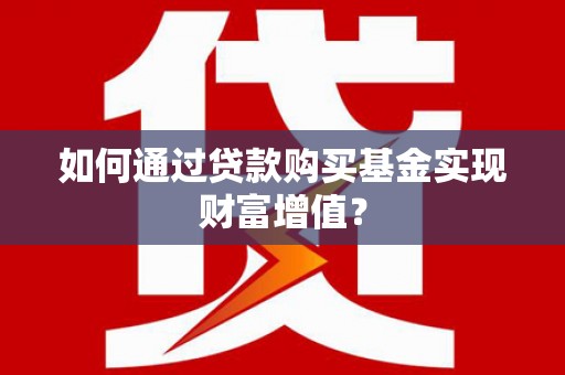 云安如何通过贷款购买基金实现财富增值？