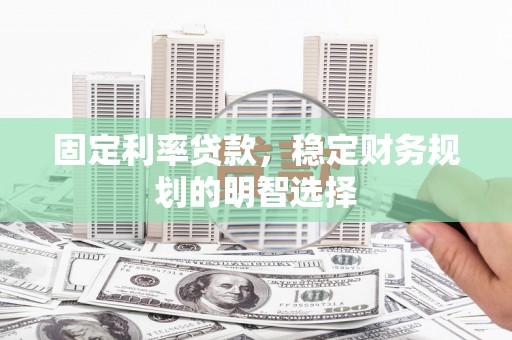 云安固定利率贷款，稳定财务规划的明智选择
