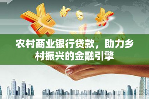 云安农村商业银行贷款，助力乡村振兴的金融引擎