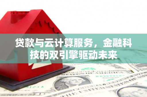 云安贷款与云计算服务，金融科技的双引擎驱动未来