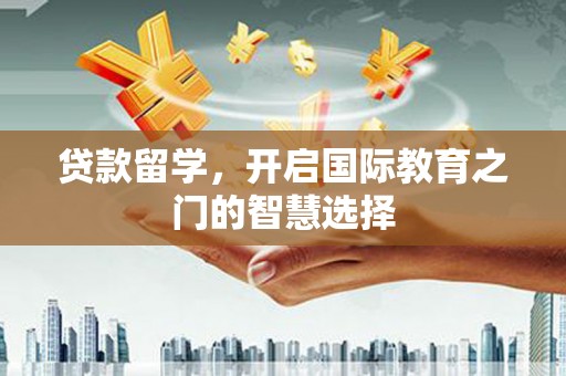 云安贷款留学，开启国际教育之门的智慧选择