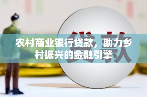 云安农村商业银行贷款，助力乡村振兴的金融引擎