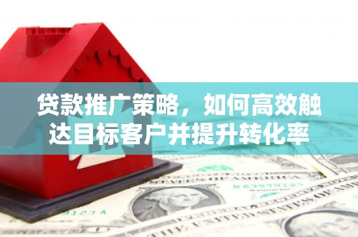 云安贷款推广策略，如何高效触达目标客户并提升转化率