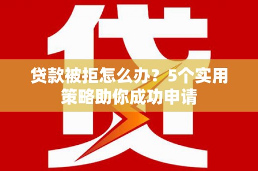 云安贷款被拒怎么办？5个实用策略助你成功申请