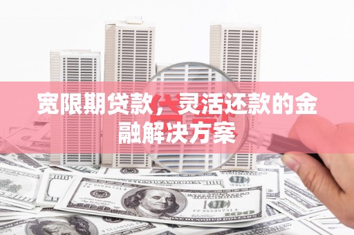 云安宽限期贷款，灵活还款的金融解决方案