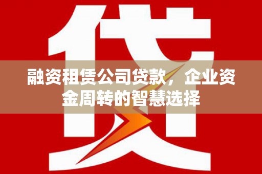 云安融资租赁公司贷款，企业资金周转的智慧选择