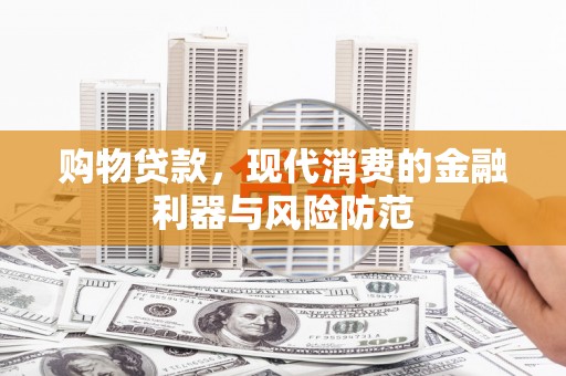 云安购物贷款，现代消费的金融利器与风险防范