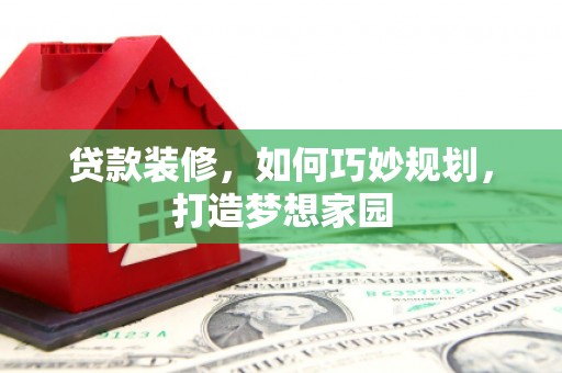 云安贷款装修，如何巧妙规划，打造梦想家园
