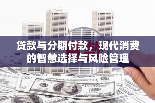 云安贷款与分期付款，现代消费的智慧选择与风险管理
