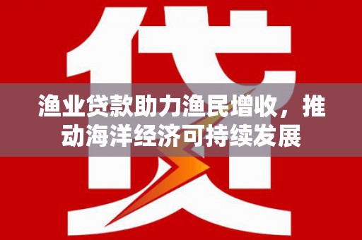 云安渔业贷款助力渔民增收，推动海洋经济可持续发展