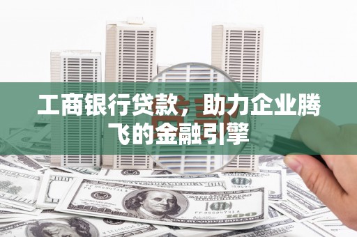 云安工商银行贷款，助力企业腾飞的金融引擎