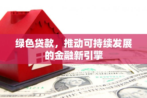 云安绿色贷款，推动可持续发展的金融新引擎