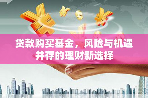 云安贷款购买基金，风险与机遇并存的理财新选择