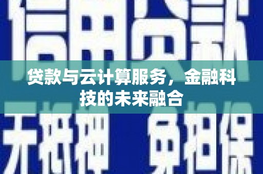 云安贷款与云计算服务，金融科技的未来融合