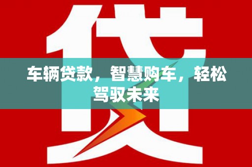 云安车辆贷款，智慧购车，轻松驾驭未来