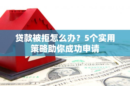 云安贷款被拒怎么办？5个实用策略助你成功申请