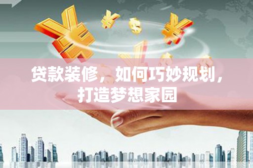 云安贷款装修，如何巧妙规划，打造梦想家园