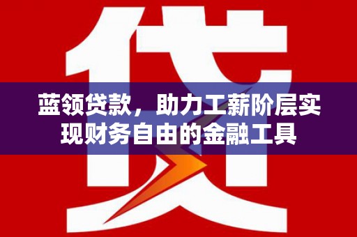 云安蓝领贷款，助力工薪阶层实现财务自由的金融工具