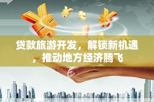 云安贷款旅游开发，解锁新机遇，推动地方经济腾飞