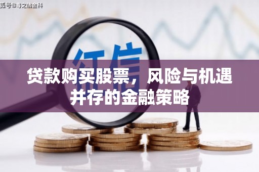 云安贷款购买股票，风险与机遇并存的金融策略