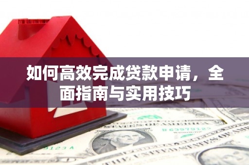 云安如何高效完成贷款申请，全面指南与实用技巧