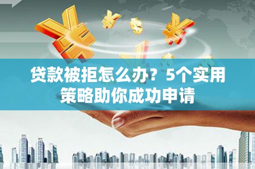云安贷款被拒怎么办？5个实用策略助你成功申请