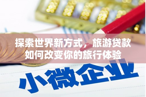 云安探索世界新方式，旅游贷款如何改变你的旅行体验